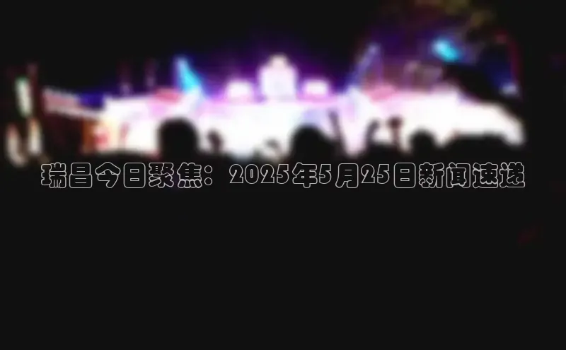 瑞昌今日聚焦：2025年5月25日新闻速递