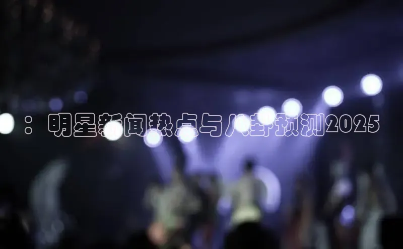 ：明星新闻热点与八卦预测2025