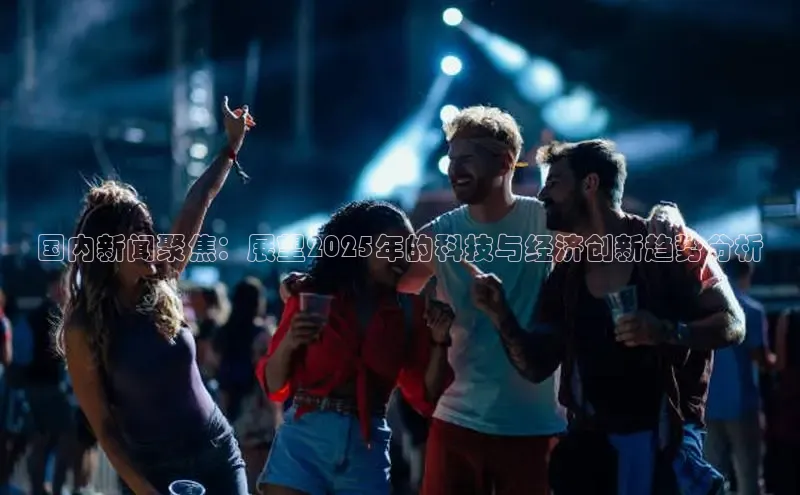国内新闻聚焦：展望2025年的科技与经济创新趋势分析