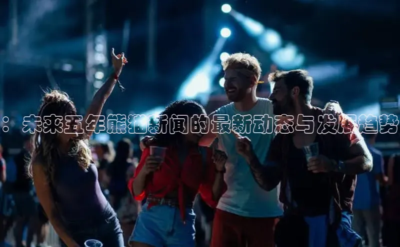 ：未来五年熊猫新闻的最新动态与发展趋势