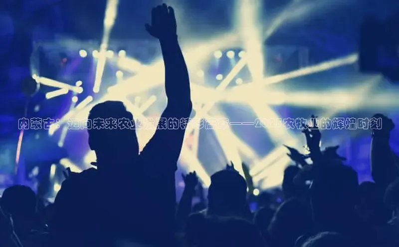 内蒙古：迈向未来农业发展的精彩篇章——2025农牧业的辉煌时刻