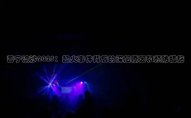 普宁流沙2025：起火事件背后的深层原因和预防措施